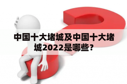 中国十大堵城及中国十大堵城2022是哪些？