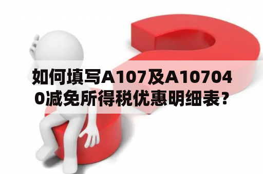 如何填写A107及A107040减免所得税优惠明细表？