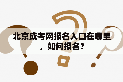 北京成考网报名入口在哪里，如何报名？