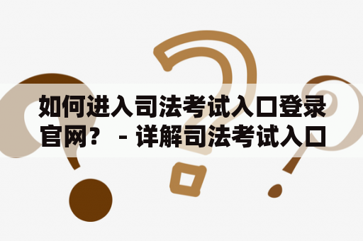 如何进入司法考试入口登录官网？ - 详解司法考试入口登录及其官网