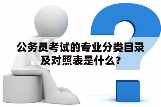 公务员考试的专业分类目录及对照表是什么？