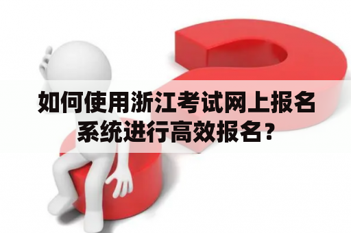 如何使用浙江考试网上报名系统进行高效报名？