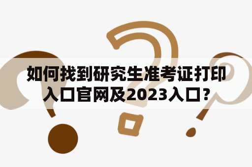 如何找到研究生准考证打印入口官网及2023入口？