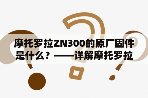 摩托罗拉ZN300的原厂固件是什么？——详解摩托罗拉ZN300及其原厂固件