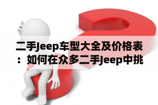 二手Jeep车型大全及价格表：如何在众多二手Jeep中挑选到自己心仪的车型？