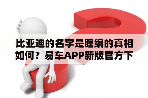 比亚迪的名字是瞎编的真相如何？易车APP新版官方下载先容