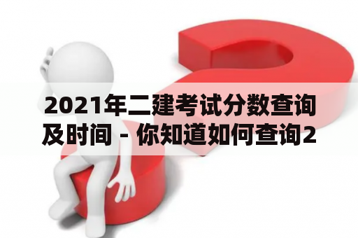 2021年二建考试分数查询及时间 - 你知道如何查询2021年二建考试分数吗？