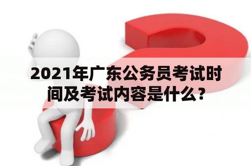 2021年广东公务员考试时间及考试内容是什么？