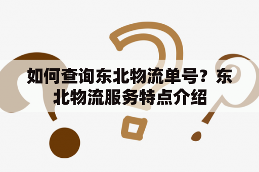 如何查询东北物流单号？东北物流服务特点介绍