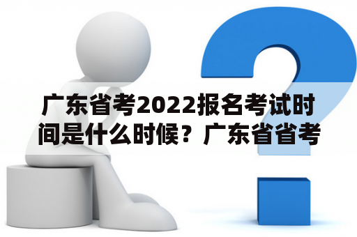 广东省考2022报名考试时间是什么时候？广东省省考2022报名考试时间有哪些注意事项？