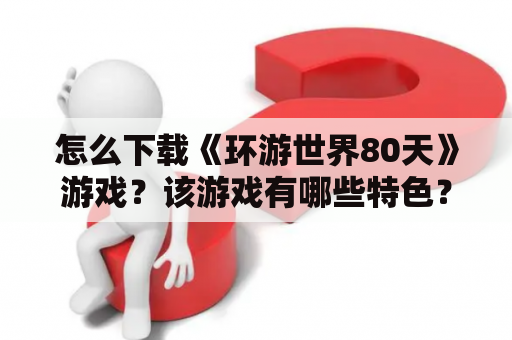 怎么下载《环游世界80天》游戏？该游戏有哪些特色？