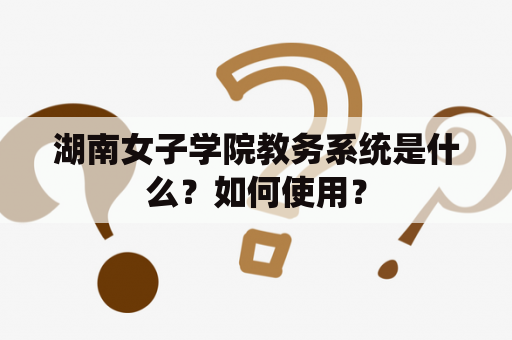 湖南女子学院教务系统是什么？如何使用？