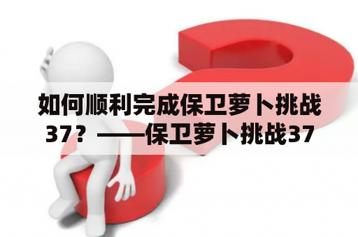 如何顺利完成保卫萝卜挑战37？——保卫萝卜挑战37攻略及攻略图解法