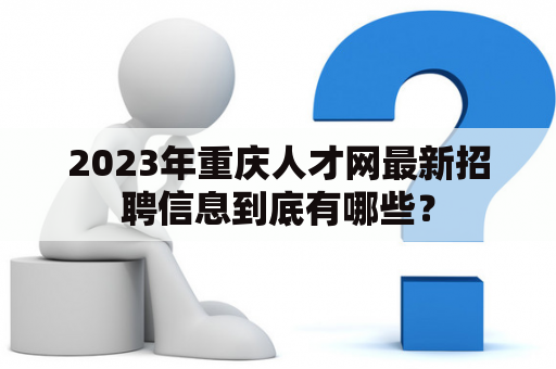 2023年重庆人才网最新招聘信息到底有哪些？