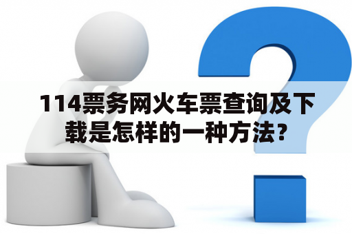 114票务网火车票查询及下载是怎样的一种方法？