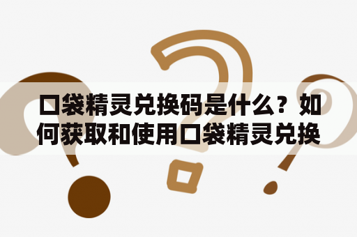 口袋精灵兑换码是什么？如何获取和使用口袋精灵兑换码？