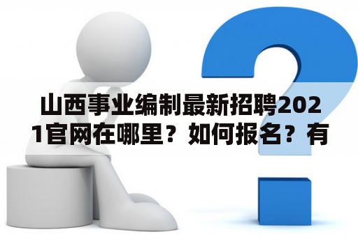 山西事业编制最新招聘2021官网在哪里？如何报名？有哪些职位？