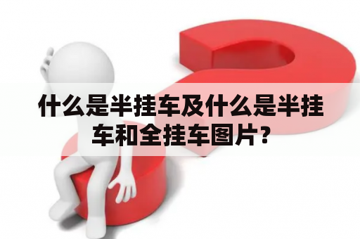 什么是半挂车及什么是半挂车和全挂车图片？