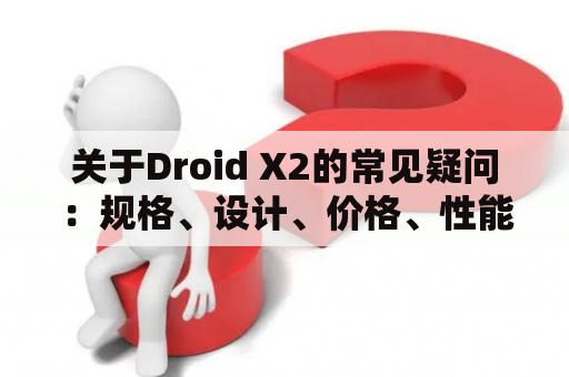 关于Droid X2的常见疑问：规格、设计、价格、性能、评价，详细解析！