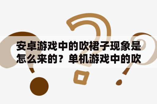 安卓游戏中的吹裙子现象是怎么来的？单机游戏中的吹裙子是什么？