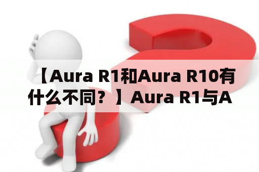 【Aura R1和Aura R10有什么不同？】Aura R1与Aura R10的详细介绍