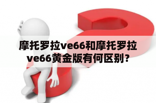 摩托罗拉ve66和摩托罗拉ve66黄金版有何区别？