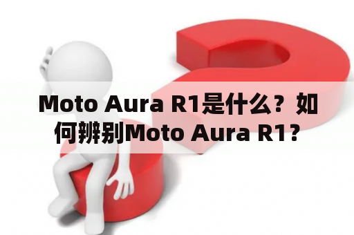 Moto Aura R1是什么？如何辨别Moto Aura R1？