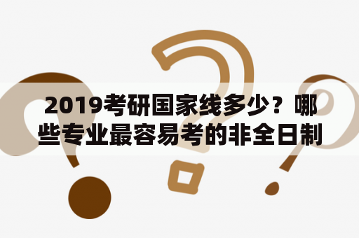 2019考研国家线多少？哪些专业最容易考的非全日制研究生？