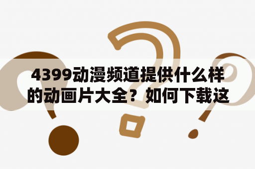 4399动漫频道提供什么样的动画片大全？如何下载这些动漫？