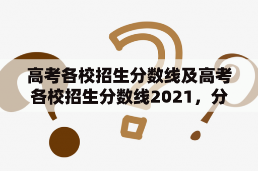 高考各校招生分数线及高考各校招生分数线2021，分别是多少？