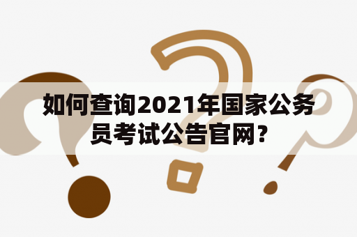 如何查询2021年国家公务员考试公告官网？