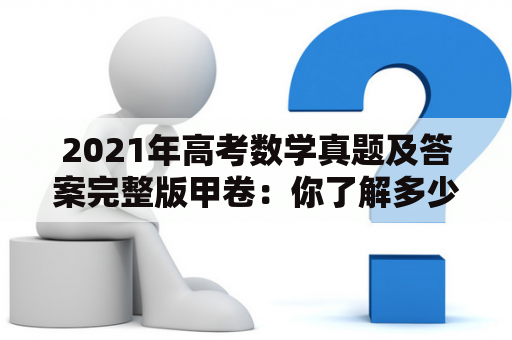 2021年高考数学真题及答案完整版甲卷：你了解多少？