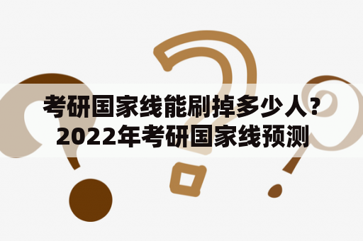 考研国家线能刷掉多少人？2022年考研国家线预测