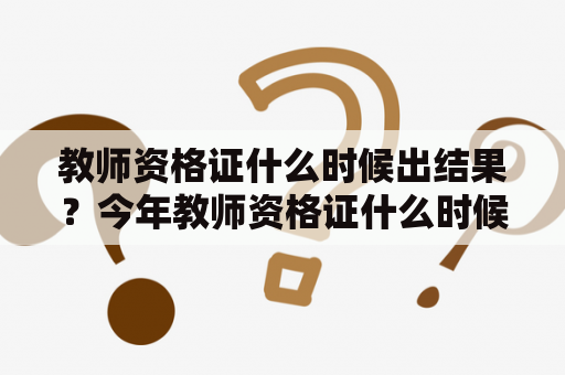 教师资格证什么时候出结果？今年教师资格证什么时候出结果？