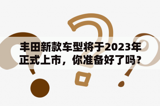 丰田新款车型将于2023年正式上市，你准备好了吗？