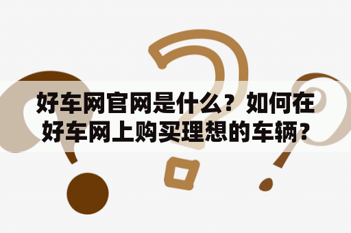 好车网官网是什么？如何在好车网上购买理想的车辆？