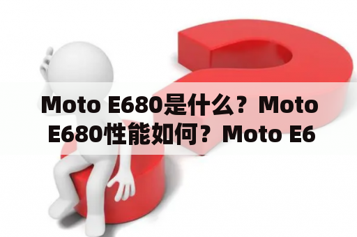 Moto E680是什么？Moto E680性能如何？Moto E680值得购买吗？