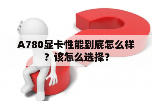 A780显卡性能到底怎么样？该怎么选择？