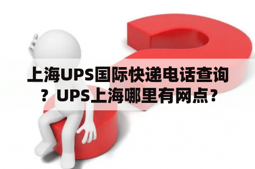 上海UPS国际快递电话查询？UPS上海哪里有网点？