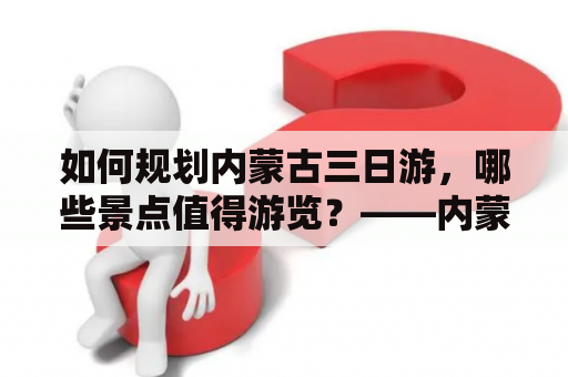 如何规划内蒙古三日游，哪些景点值得游览？——内蒙古旅游攻略三日游