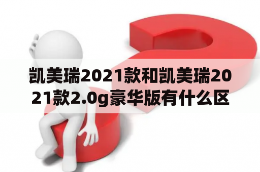 凯美瑞2021款和凯美瑞2021款2.0g豪华版有什么区别？