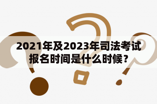 2021年及2023年司法考试报名时间是什么时候？