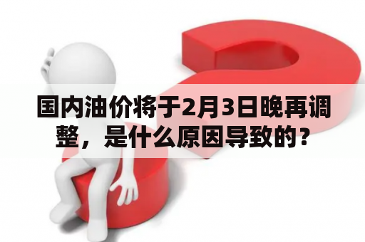 国内油价将于2月3日晚再调整，是什么原因导致的？