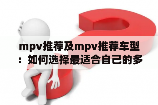 mpv推荐及mpv推荐车型：如何选择最适合自己的多功能车？