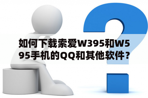 如何下载索爱W395和W595手机的QQ和其他软件？