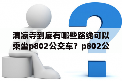 清凉寺到底有哪些路线可以乘坐p802公交车？p802公交车的发班时间是多少？