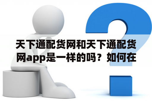 天下通配货网和天下通配货网app是一样的吗？如何在天下通配货网上找到合适的货源和物流服务？