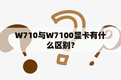 W710与W7100显卡有什么区别？