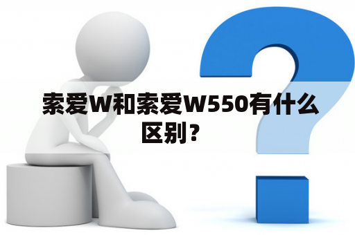  索爱W和索爱W550有什么区别？ 