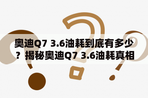 奥迪Q7 3.6油耗到底有多少？揭秘奥迪Q7 3.6油耗真相！